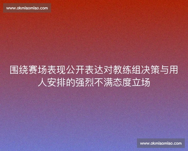 围绕赛场表现公开表达对教练组决策与用人安排的强烈不满态度立场